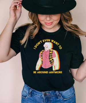 I dont even want to be around anymore shirt