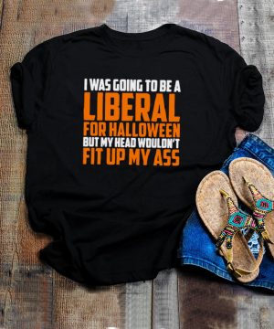 I was going to be a liberal for Halloween but my head wouldnt fit up my ass shirt