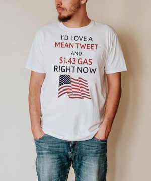 Id love a mean tweet and 1.43 gas right now shirt