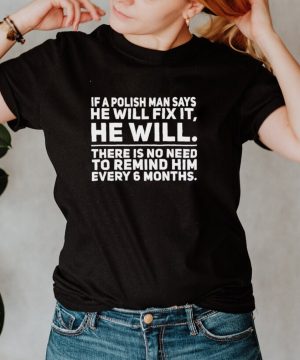 If A Polish Man Says He Will Fix It He Will There Is No Need To Remind Him Every 6 Months T shirt