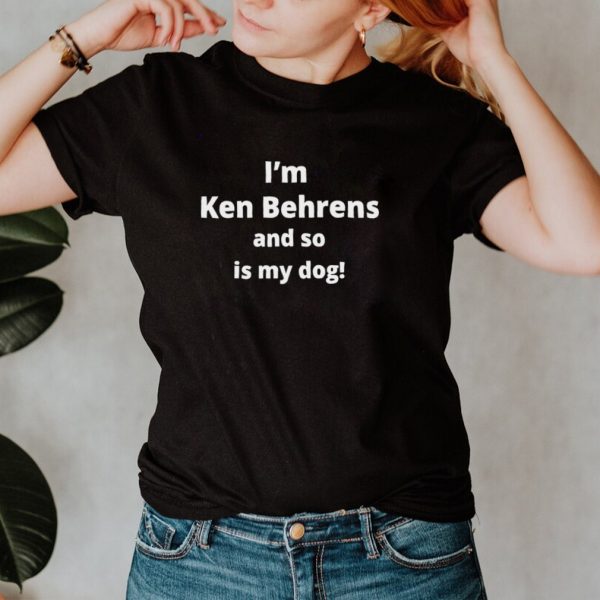 Im Ken Behrens and so is my dog hoodie, tank top, sweater