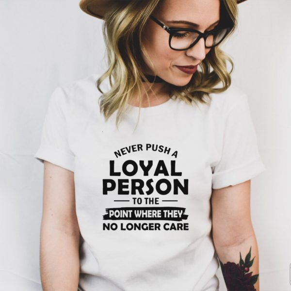 Never Push A Loyal Person To The Point Where They No Longer Care T shirt