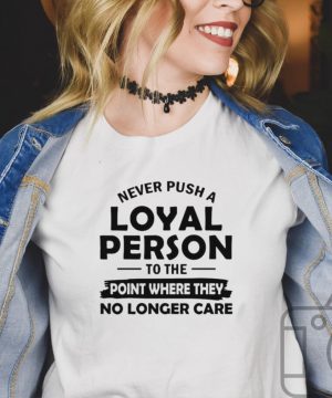 Never Push A Loyal Person To The Point Where They No Longer Care T shirt