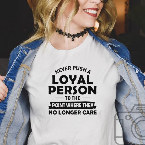 Never Push A Loyal Person To The Point Where They No Longer Care T shirt