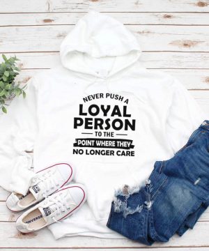 Never Push A Loyal Person To The Point Where They No Longer Care T shirt