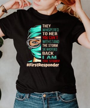 Nurse They Whispered To Her You Cant Withstand The Storm She Whispered Back I Am The Storm First Responder T hoodie, tank top, sweater