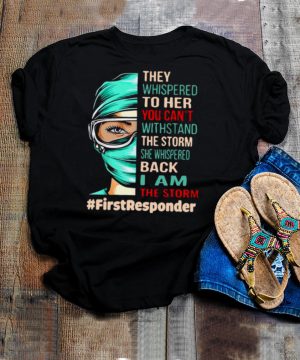 Nurse They Whispered To Her You Cant Withstand The Storm She Whispered Back I Am The Storm First Responder T hoodie, tank top, sweater