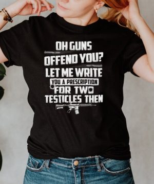 Oh guns offend you let me write you a prescription for two testicles then shirt