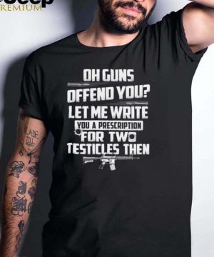 Oh guns offend you let me write you a prescription for two testicles then shirt