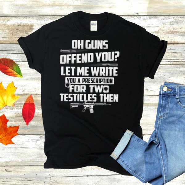 Oh guns offend you let me write you a prescription for two testicles then shirt