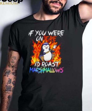 Penguin if you were on fire Id roast marshmallows shirt
