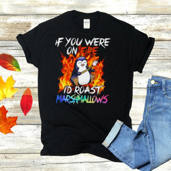 Penguin if you were on fire Id roast marshmallows shirt