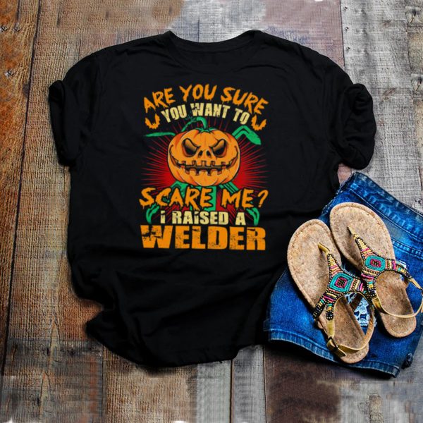 Pumpkin are you sure you want to scare me I raised a welder Halloween shirt