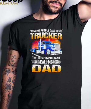 Some people call me trucker the most important call me dad shirt