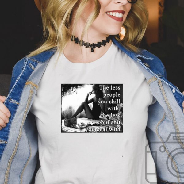 The Less People You Chill With The Less Bullshit You Deal With Girl T shirt