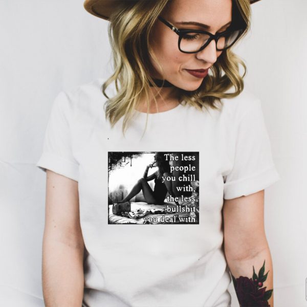 The Less People You Chill With The Less Bullshit You Deal With Girl T shirt