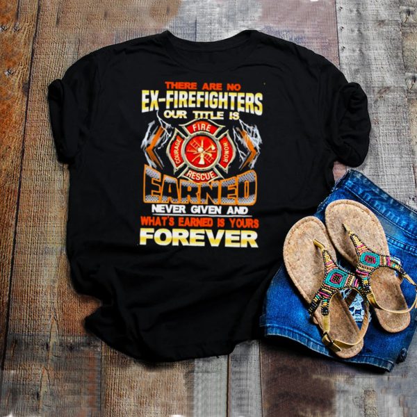 There are no ex firefighters our title is earned never given and whats earned is your forever shirt