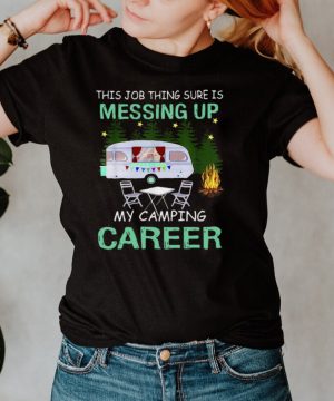 This Job Things Sure Is Messing Up My Camping Career T hoodie, tank top, sweater