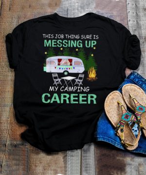 This Job Things Sure Is Messing Up My Camping Career T hoodie, tank top, sweater