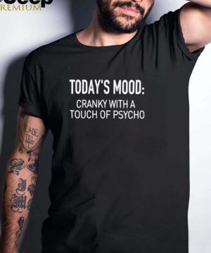 Todays Mood Cranky With A Touch Of Psycho T shirt