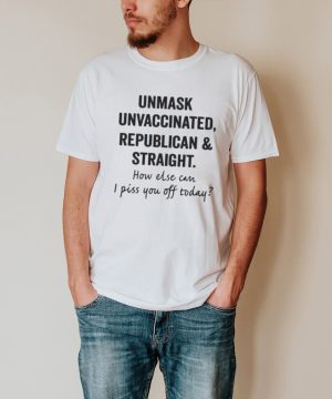 Unmask Unvaccinated Republican And Straight How Else Can I Piss You Off Today T shirt