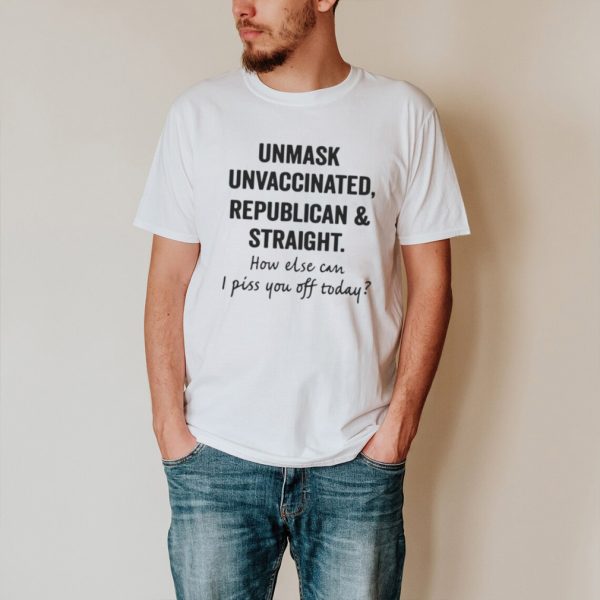 Unmask Unvaccinated Republican And Straight How Else Can I Piss You Off Today T shirt