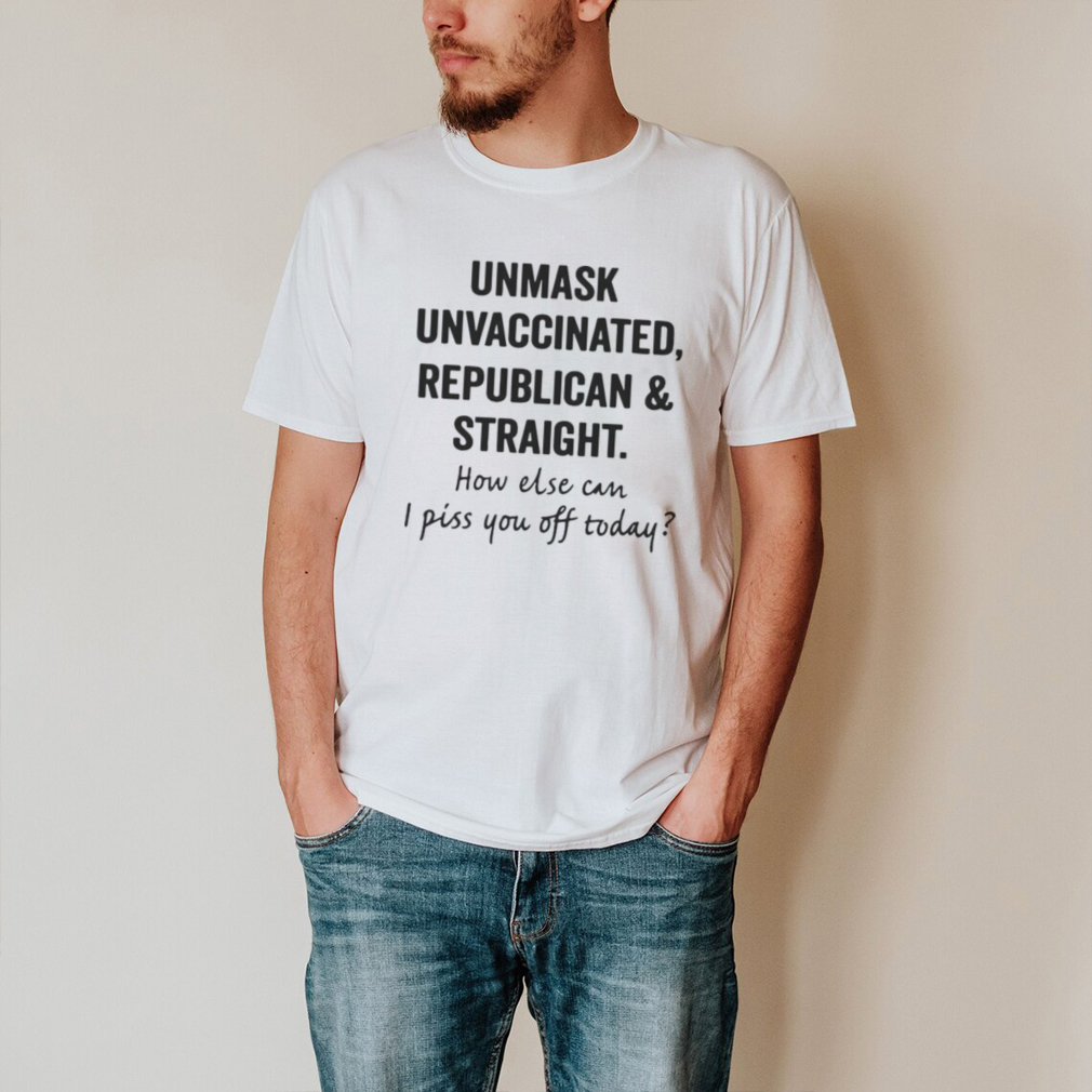 Unmask Unvaccinated Republican And Straight How Else Can I Piss You Off Today T shirt Unmask Unvaccinated Republican And Straight How Else Can I Piss You Off Today T shirt