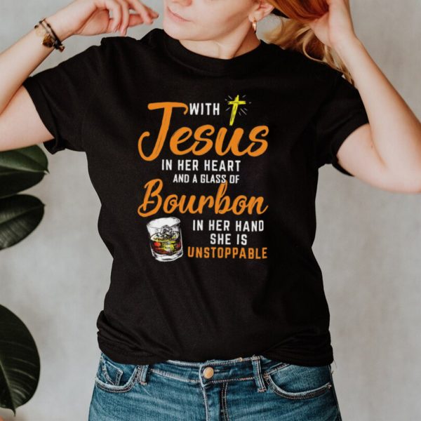 With Jesus In Her Heart And A Glass Of Bourbon In Her Hand She Is Unstoppable shirt