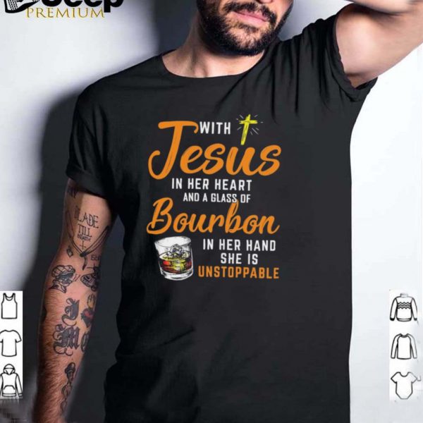 With Jesus In Her Heart And A Glass Of Bourbon In Her Hand She Is Unstoppable shirt