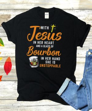 With Jesus In Her Heart And A Glass Of Bourbon In Her Hand She Is Unstoppable shirt