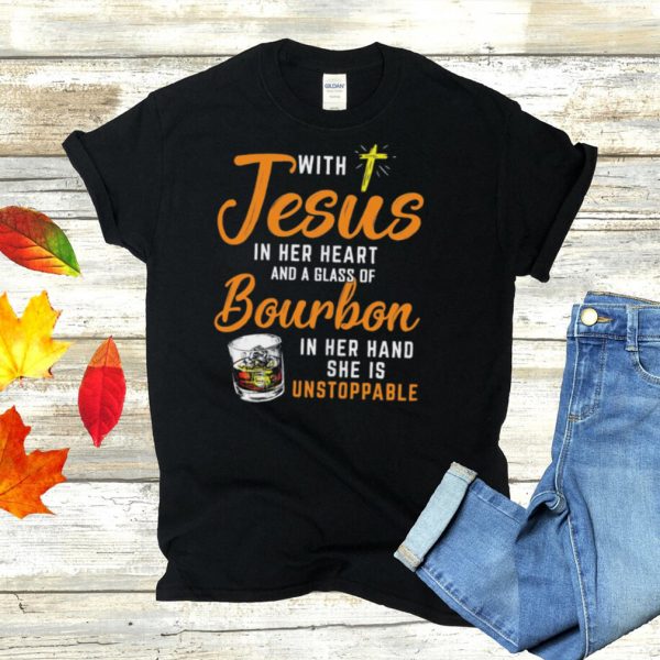 With Jesus In Her Heart And A Glass Of Bourbon In Her Hand She Is Unstoppable shirt