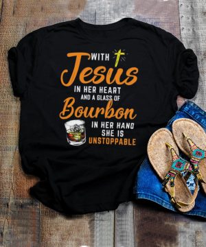 With Jesus In Her Heart And A Glass Of Bourbon In Her Hand She Is Unstoppable shirt