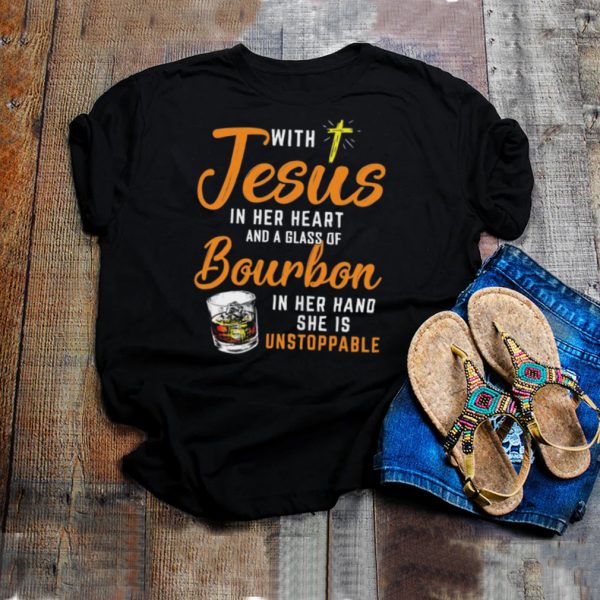 With Jesus In Her Heart And A Glass Of Bourbon In Her Hand She Is Unstoppable shirt