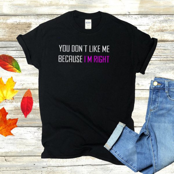You dont like Me because Im right shirt