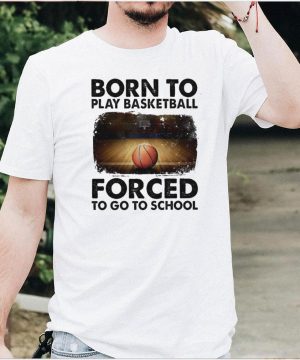 born to play basketball forced to go to school sur shirt