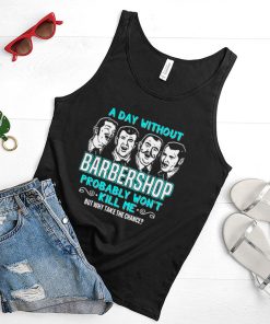 A Day Without Barbershop Probably Wont Kill Me But Why Take The Chance Quartet Music Singing t shirt