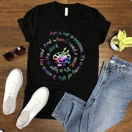 Art is not a pastime its a way of life eases my soul and when I need it most shirt