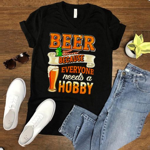 Beer because everyone needs a hobby shirt