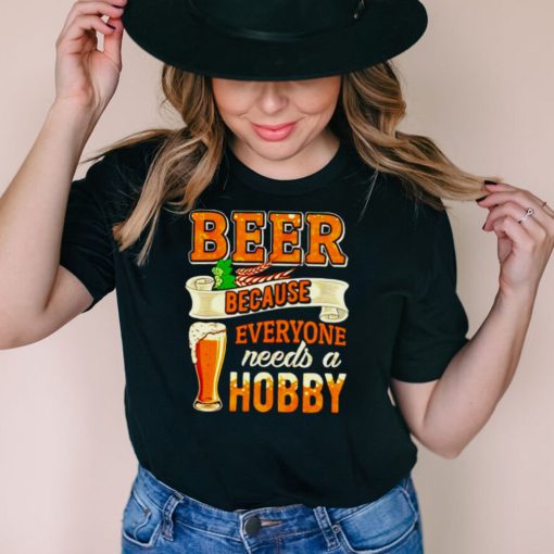 Beer because everyone needs a hobby shirt