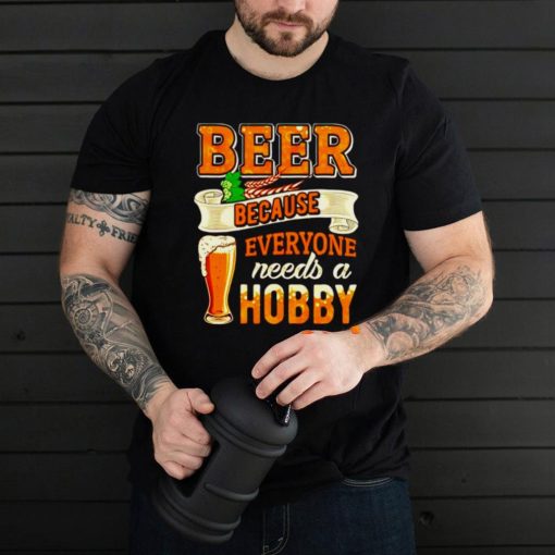 Beer because everyone needs a hobby shirt