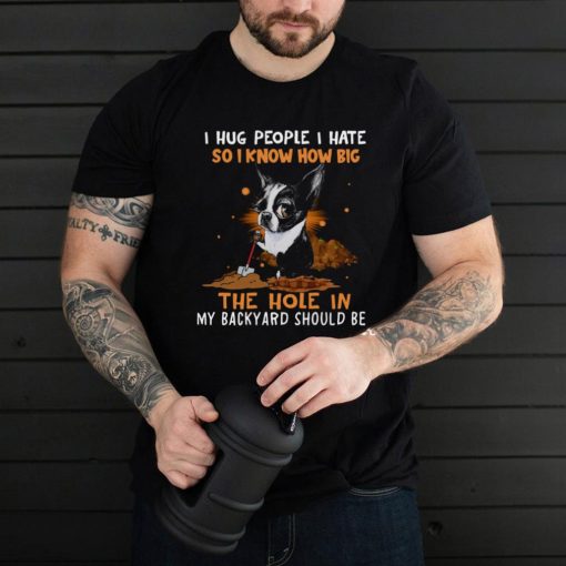 Boston Terrier I Hug People I Hate So I Know How Big The Hole In My Backyard Should Be Shirt