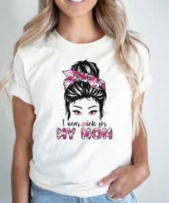Breast Cancer Motivational Saying I Wear Pink For My Mom T Shirt