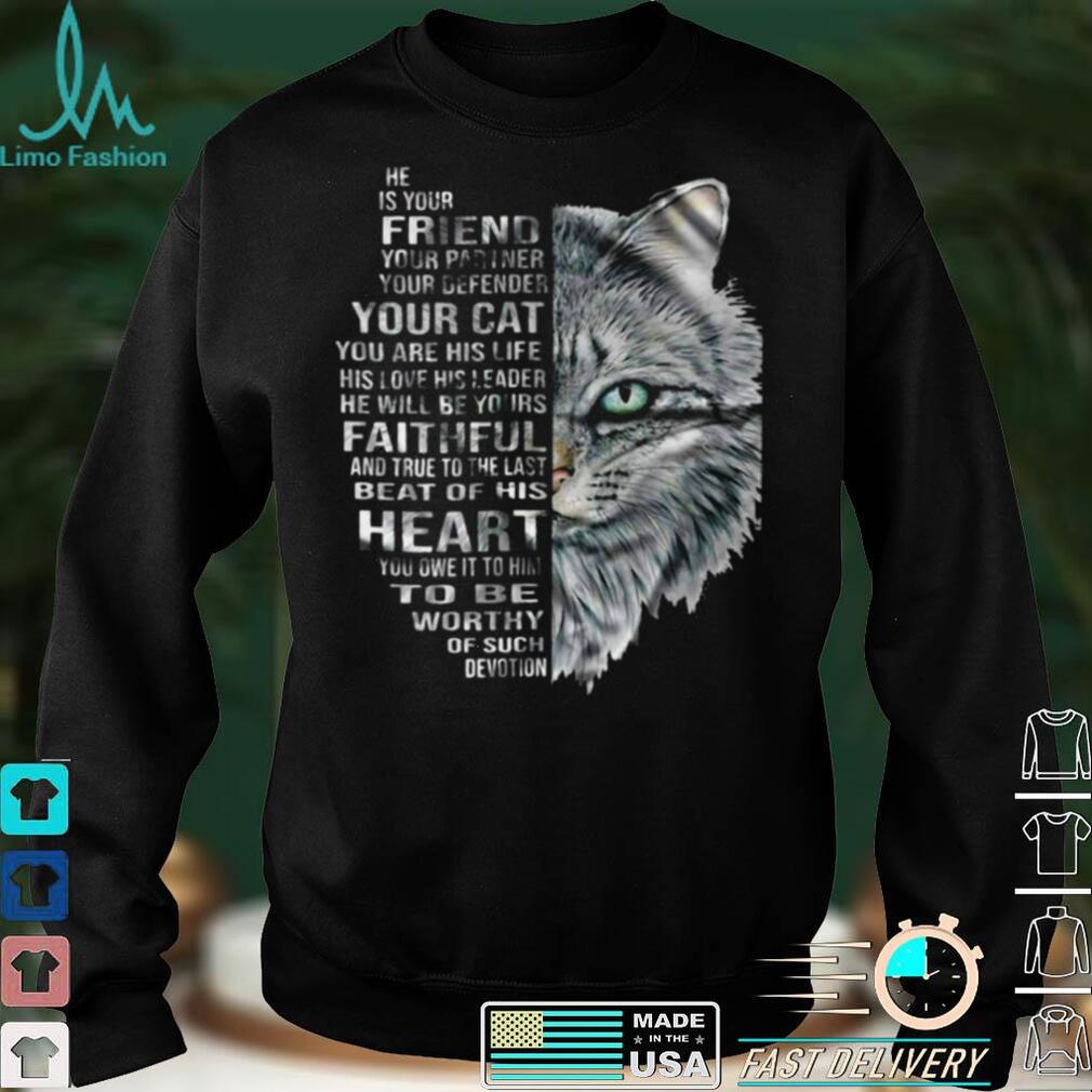 Cat He Is Your Friend Your Partner Your Defender Your Cat You Are His Life His Love His Leader He Will Be Yours Faithful T shirt Cat He Is Your Friend Your Partner Your Defender Your Cat You Are His Life His Love His Leader He Will Be Yours Faithful T shirt