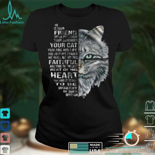 Cat He Is Your Friend Your Partner Your Defender Your Cat You Are His Life His Love His Leader He Will Be Yours Faithful T shirt