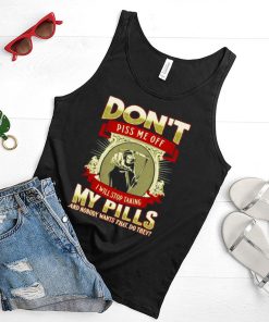 Don’t piss me off I will stop taking my pills and nobody wants that do they shirt