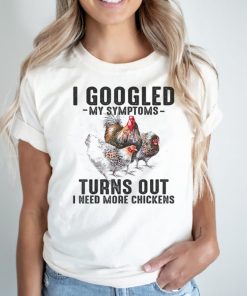 I Googled My Symptoms Turns Out I Need More Chickens T Shirt