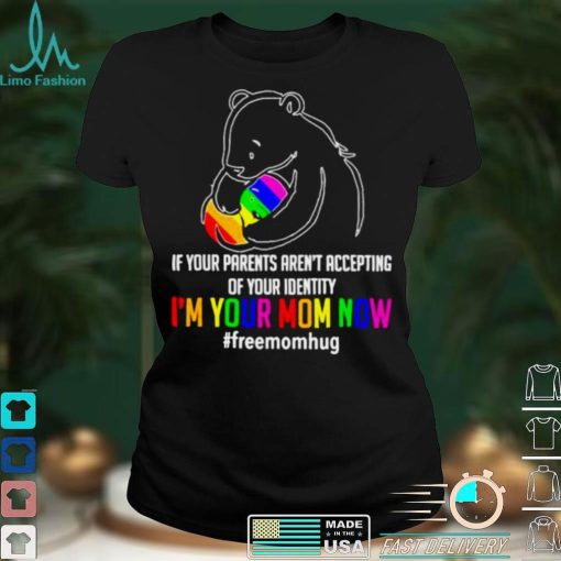 If your parents arent accepting of your identity im your mom now freemomhug bear lgbt shirt