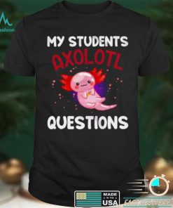 My Students Axolotl Questions T shirt