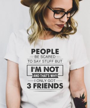 People Be Scared To Say Stuff But Im Not And Thats Why I Only Got 3 Friends T shirt