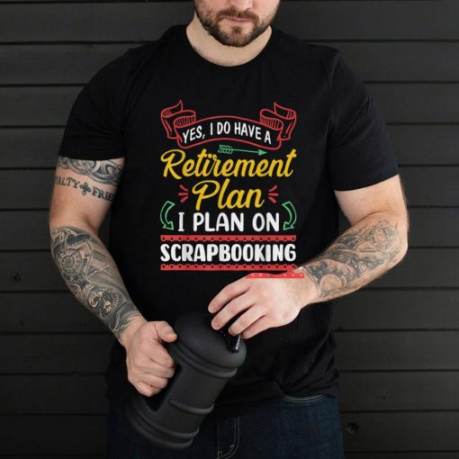 Retirement Plan I Plan On Scrapbooking Retired Gift T Shirt